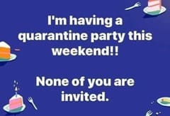 Meme - I'm having a quarentine party this weekend!! None of you are invited.