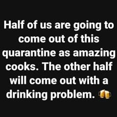 Half of us are going to come out of this quarentine as amazing cooks. The other half will come out with a drinking problem.